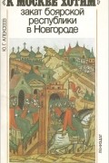 Юрий Алексеев - "К Москве хотим". Закат боярской республики в Новгороде