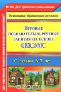 Вероника Баронова - Игровые познавательно-речевые занятия на основе сказок с детьми 5-7 лет