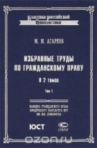 Михаил Агарков - Избранные труды по гражданскому праву. В 2 томах. Том 1