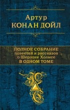 Артур Конан Дойл - Полное собрание повестей и рассказов о Шерлоке Холмсе в одном томе (сборник)