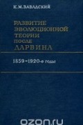 Кирилл Завадский - Развитие эволюционной теории после Дарвина
