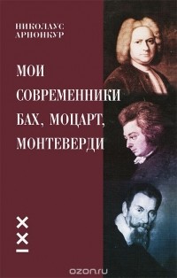 Николаус Арнонкур - Мои современники Бах, Моцарт, Монтеверди