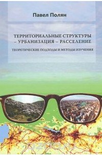 Павел Полян - Территориальные структуры - урбанизация - расселение. Теоретические подохды и методы изучения