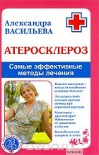 Александра Васильева - Атеросклероз. Самые эффективные методы лечения
