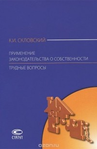 Константин Скловский - Применение законодательства о собственности. Трудные вопросы