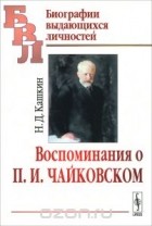 Николай Кашкин - Воспоминания о П. И. Чайковском