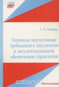 Александр Пшенко - Основные нормативные требования к документам и документационному обеспечению управления. Учебное пособие