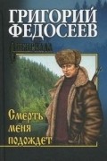 Григорий Федосеев - Смерть меня подождет