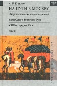 Андрей Кузьмин - На пути в Москву. Очерки генеалогии военно-служилой знати Северо- Восточной Руси в XIII - середине XV в. Том 2