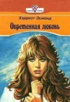 Хэрриэт Эсмонд - Обретенная любовь