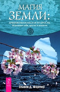 Стивен Д. Фармер - Магия Земли. Древняя шаманская мудрость. Исцеления себя, других и планеты