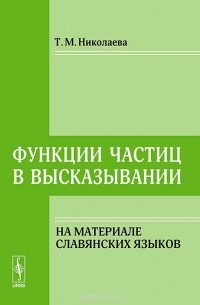 Татьяна Николаева - Функции частиц в высказывании. На материале славянских языков