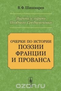 Владимир Шишмарев - Лирика и лирики Позднего Средневековья. Очерки по истории поэзии Франции и Прованса