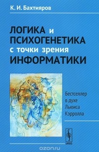 Камиль Бахтияров - Логика и психогенетика с точки зрения информатики. Бестселлер в духе Льюиса Кэрролла