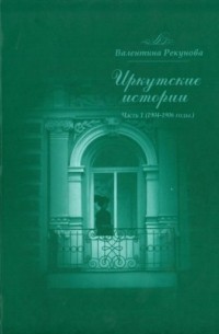 Валентина Рекунова - Иркутские истории Часть 1 (1904-1906 годы)