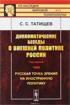 С. С. Татищев - Дипломатические беседы о внешней политике России. Год первый. 1889. Русская точка зрения на иностранную политику