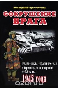 Илья Мощанский - Сокрушение врага. Балатонская стратегическая оборонительная операция 6-15 марта 1945 года