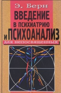 Эрик Берн - Введение в психиатрию и психоанализ для непосвященных