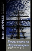 Вадим Арефьев - Вокруг света на &quot;Крузенштерне&quot; во славу России. Книга 1