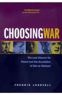 Фредрик Логевалл - Choosing War: The Lost Chance for Peace and the Escalation of War in Vietnam