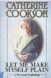Кэтрин Куксон - Let Me Make Myself Plain: A Personal Anthology