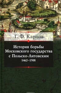 Геннадий Карпов - История борьбы Московского государства с Польско-Литовским. 1462–1508