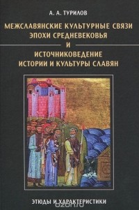 Анатолий Турилов - Межславянские культурные связи эпохи Средневековья и источниковедение истории и культуры славян. Этюды и характеристики