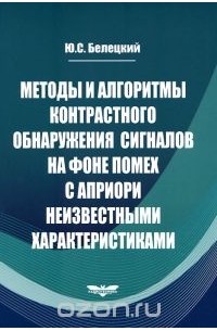 Юрий Белецкий - Методы и алгоритмы контрастного обнаружения сигналов на фоне помех с априори неизвестными характеристиками