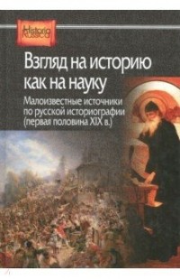  - Взгляд на историю как на науку. Малоизвестные источники по русской историографии (первая половина XIX в.) (сборник)