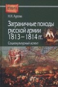 Надежда Аурова - Заграничные походы Русской армии 1813 — 1814 гг. Социокультурный аспект