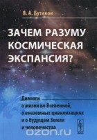 Ярослав Бутаков - Зачем разуму космическая экспансия? Диалоги о жизни во Вселенной, о внеземных цивилизациях и о будущем Земли и человечества