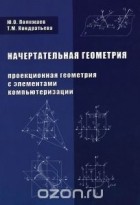  - Начертательная геометрия (проекционная геометрия с элементами компьютеризации). Учебник