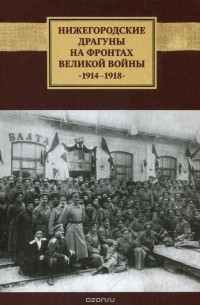  - Нижегородские драгуны на фронтах Великой войны, 1914-1918. Воспоминания