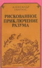 Александр Гангнус - Рискованное приключение разума