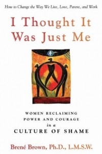 Brene Brown - I Thought It Was Just Me: Women Reclaiming Power and Courage in a Culture of Shame