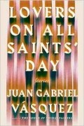 Juan Gabriel Vásquez - Lovers on All Saints&#039; Day: Stories