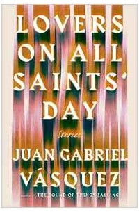 Juan Gabriel Vásquez - Lovers on All Saints' Day: Stories