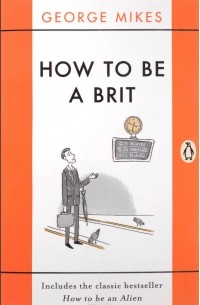 Джордж Микеш - How to Be a Brit: Includes the Classic Bestseller How to Be an Alien