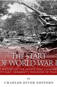 Charles River Editors - The Start of World War II: The History of the Events that Culminated with Nazi Germany's Invasion of Poland