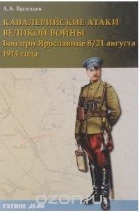 Алексей Васильев - Кавалерийские атаки Великой войны. Бой при Ярославице 8 (21) августа 1914 года