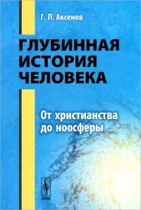 Геннадий Аксенов - Глубинная история человека. От христианства до ноосферы