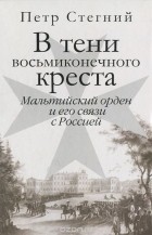 Пётр Стегний - В тени восьмиконечного креста. Мальтийский орден и его связи с Россией