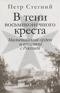 Пётр Стегний - В тени восьмиконечного креста. Мальтийский орден и его связи с Россией