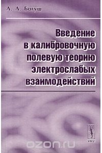 Андрей Богуш - Введение в калибровочную полевую теорию электрослабых взаимодействий