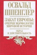 Освальд Шпенглер - Закат Европы. Очерки морфологии мировой истории. Том 1. Образ и действительность