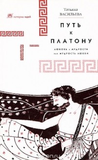 Татьяна Васильева - Путь к Платону. Любовь к мудрости, или Мудрость любви