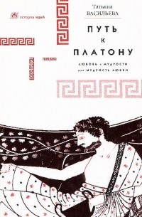 Татьяна Васильева - Путь к Платону. Любовь к мудрости, или Мудрость любви