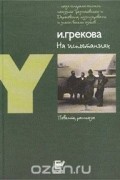 И. Грекова - На испытаниях. Повесть, рассказы (сборник)