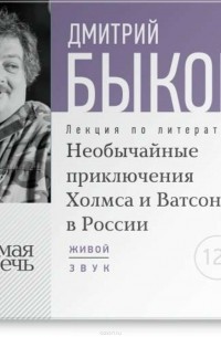 Дмитрий Быков - Лекция «Необычайные приключения Холмса и Ватсона в России»