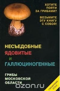 Михаил Вишневский - Несъедобные ядовитые и галлюциногенные грибы Московской области. Справочник-атлас